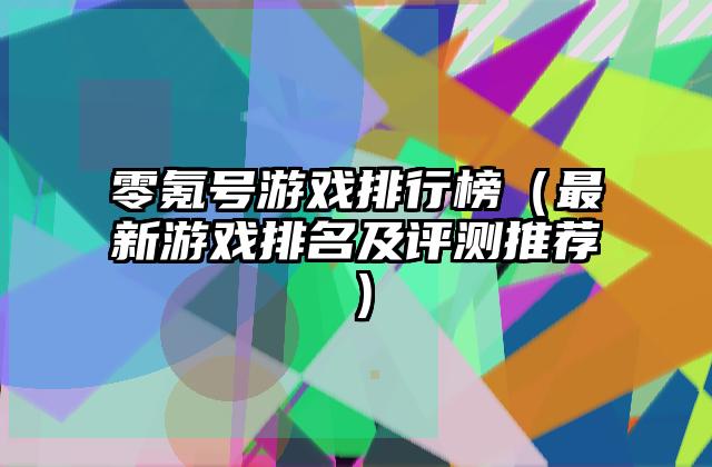 零氪号游戏排行榜（最新游戏排名及评测推荐）