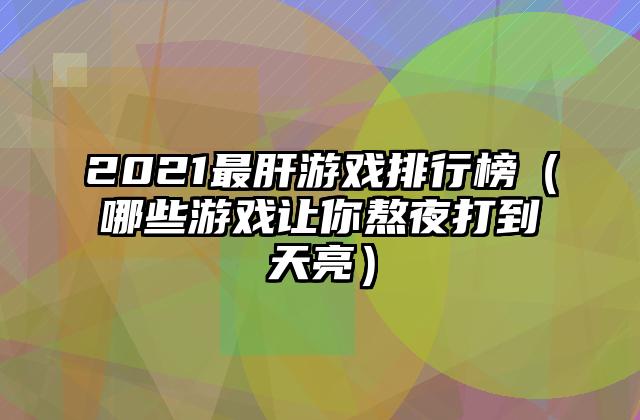 2021最肝游戏排行榜（哪些游戏让你熬夜打到天亮）