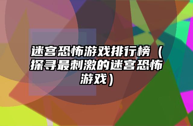 迷宫恐怖游戏排行榜（探寻最刺激的迷宫恐怖游戏）