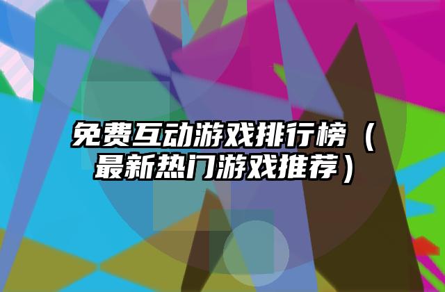 免费互动游戏排行榜（最新热门游戏推荐）