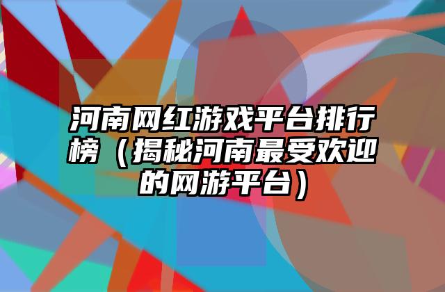 河南网红游戏平台排行榜（揭秘河南最受欢迎的网游平台）