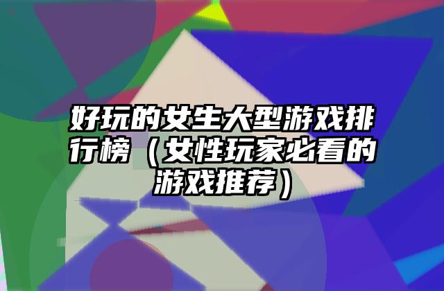 好玩的女生大型游戏排行榜（女性玩家必看的游戏推荐）