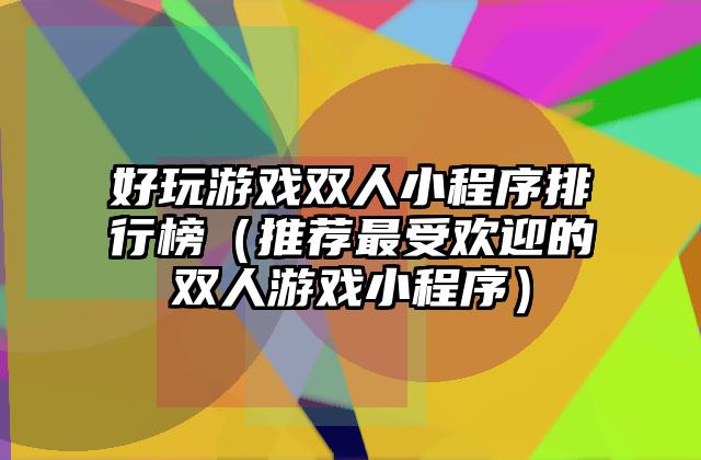 好玩游戏双人小程序排行榜（推荐最受欢迎的双人游戏小程序）