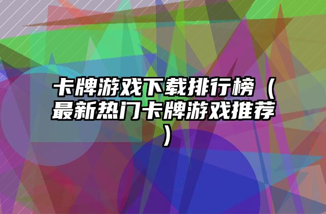 卡牌游戏下载排行榜（最新热门卡牌游戏推荐）