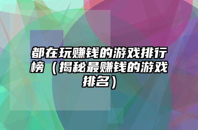 都在玩赚钱的游戏排行榜（揭秘最赚钱的游戏排名）