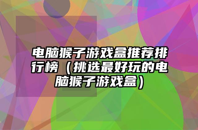电脑猴子游戏盒推荐排行榜（挑选最好玩的电脑猴子游戏盒）