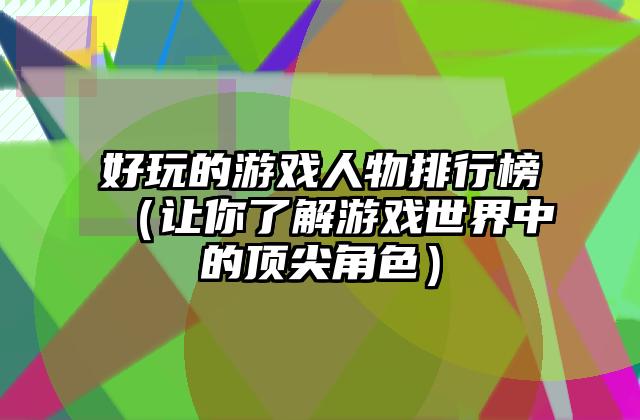 好玩的游戏人物排行榜（让你了解游戏世界中的顶尖角色）