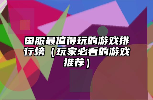 国服最值得玩的游戏排行榜（玩家必看的游戏推荐）
