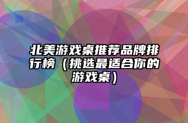 北美游戏桌推荐品牌排行榜（挑选最适合你的游戏桌）