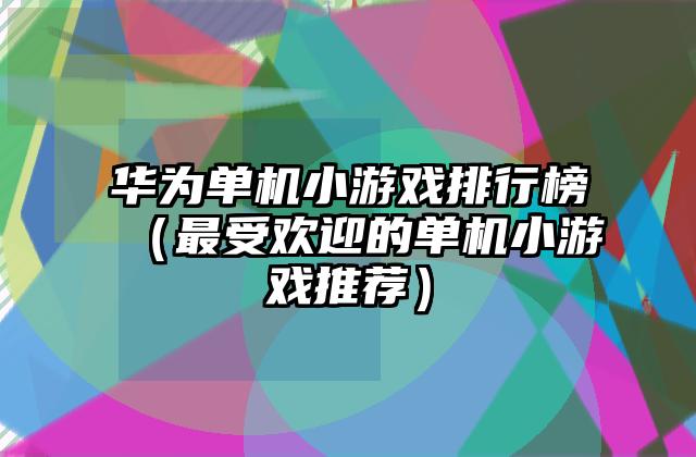 华为单机小游戏排行榜（最受欢迎的单机小游戏推荐）