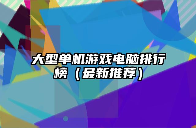 大型单机游戏电脑排行榜（最新推荐）