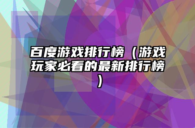 百度游戏排行榜（游戏玩家必看的最新排行榜）