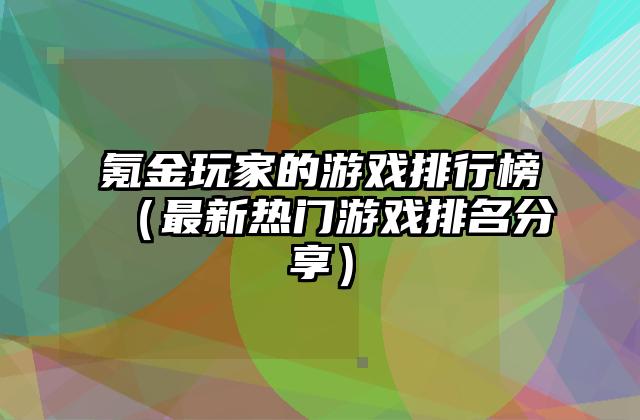 氪金玩家的游戏排行榜（最新热门游戏排名分享）