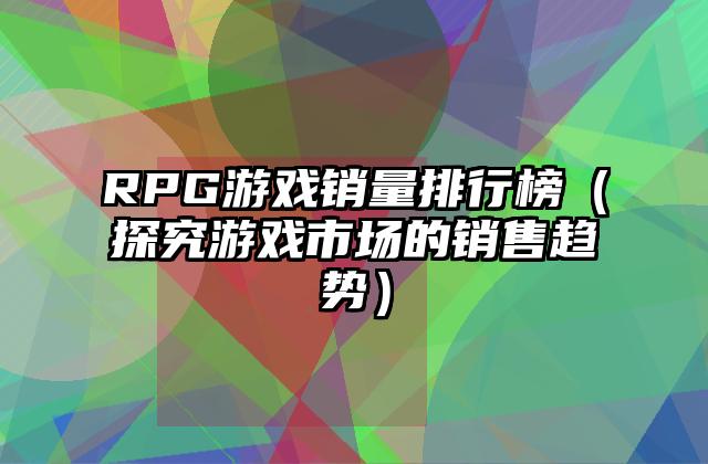 RPG游戏销量排行榜（探究游戏市场的销售趋势）