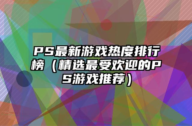 PS最新游戏热度排行榜（精选最受欢迎的PS游戏推荐）