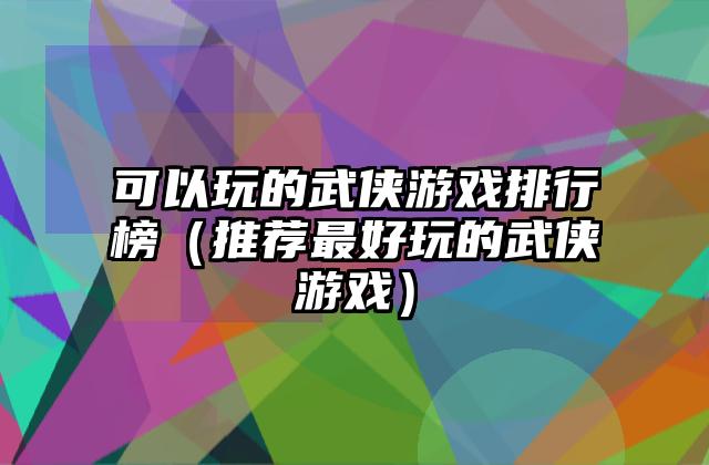 可以玩的武侠游戏排行榜（推荐最好玩的武侠游戏）