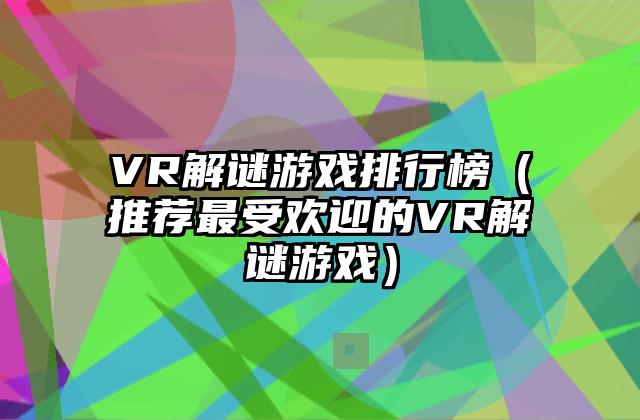 VR解谜游戏排行榜（推荐最受欢迎的VR解谜游戏）