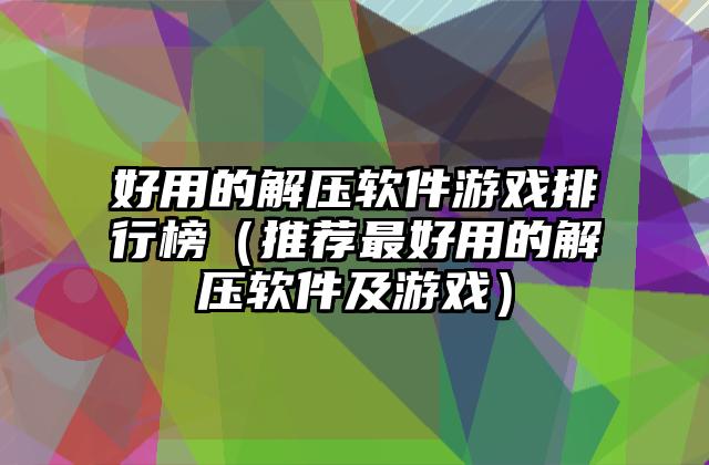 好用的解压软件游戏排行榜（推荐最好用的解压软件及游戏）