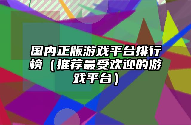 国内正版游戏平台排行榜（推荐最受欢迎的游戏平台）
