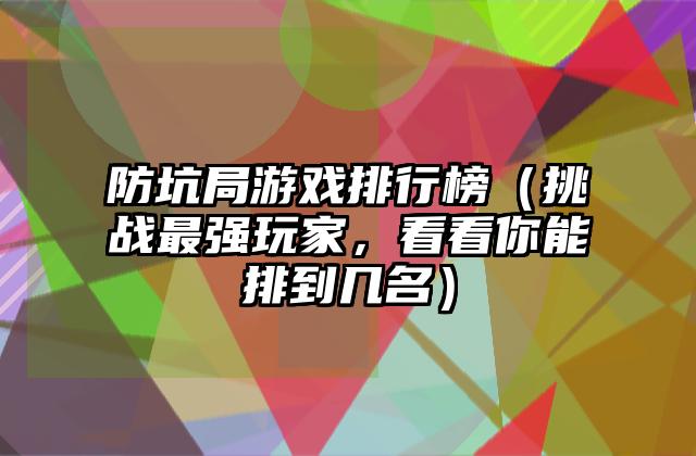 防坑局游戏排行榜（挑战最强玩家，看看你能排到几名）