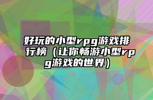 好玩的小型rpg游戏排行榜（让你畅游小型rpg游戏的世界）