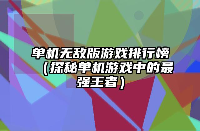 单机无敌版游戏排行榜（探秘单机游戏中的最强王者）