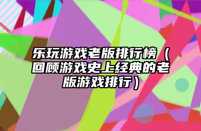 乐玩游戏老版排行榜（回顾游戏史上经典的老版游戏排行）