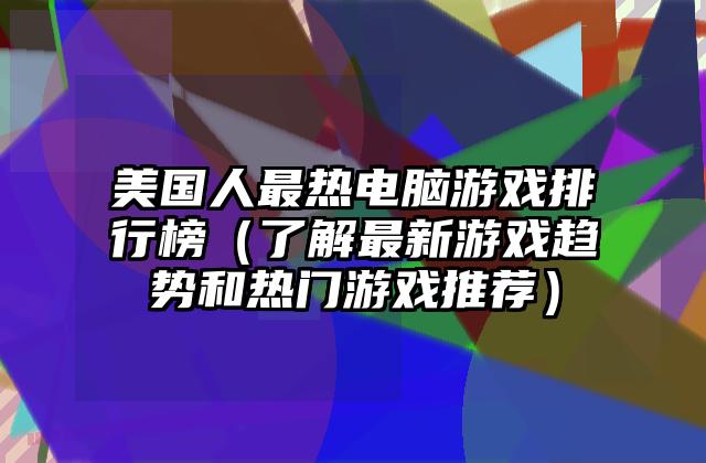 美国人最热电脑游戏排行榜（了解最新游戏趋势和热门游戏推荐）