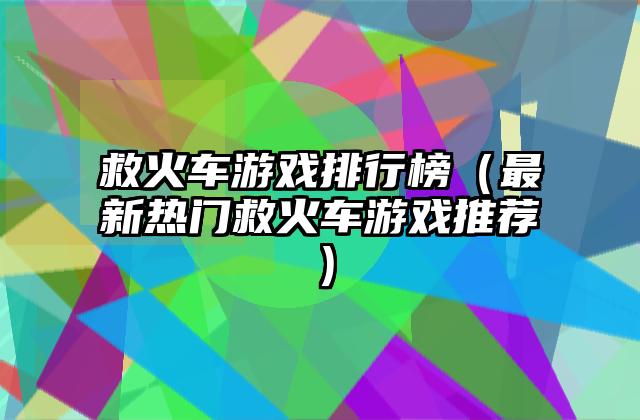 救火车游戏排行榜（最新热门救火车游戏推荐）