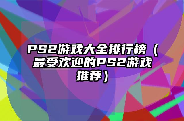PS2游戏大全排行榜（最受欢迎的PS2游戏推荐）