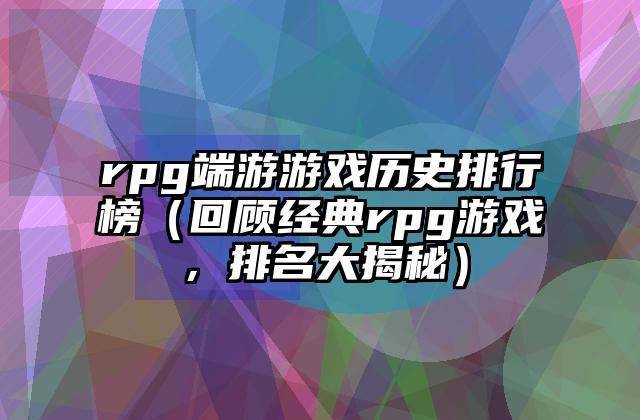 rpg端游游戏历史排行榜（回顾经典rpg游戏，排名大揭秘）