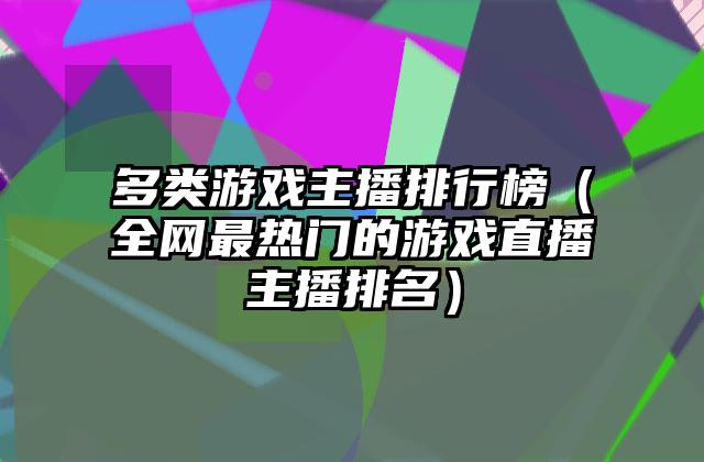 多类游戏主播排行榜（全网最热门的游戏直播主播排名）