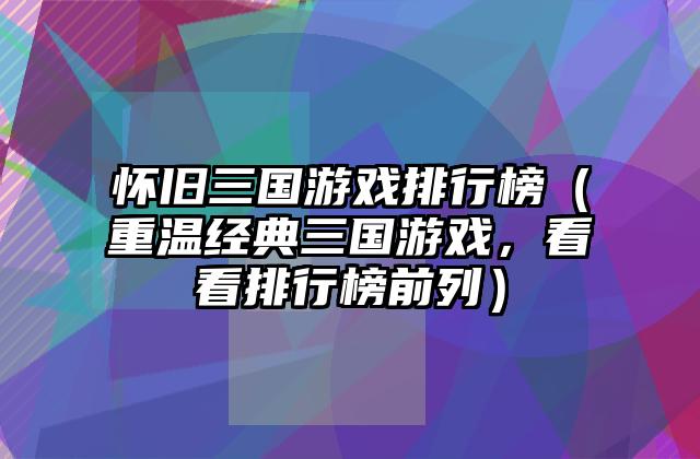 怀旧三国游戏排行榜（重温经典三国游戏，看看排行榜前列）