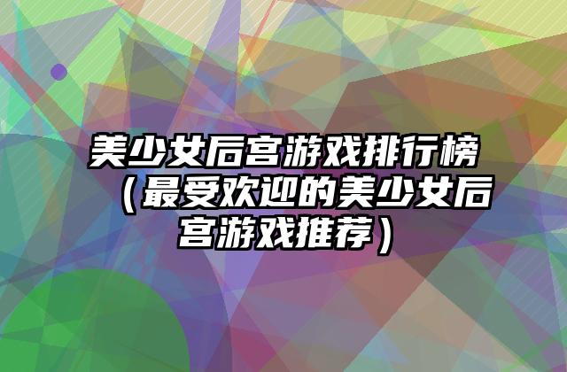 美少女后宫游戏排行榜（最受欢迎的美少女后宫游戏推荐）