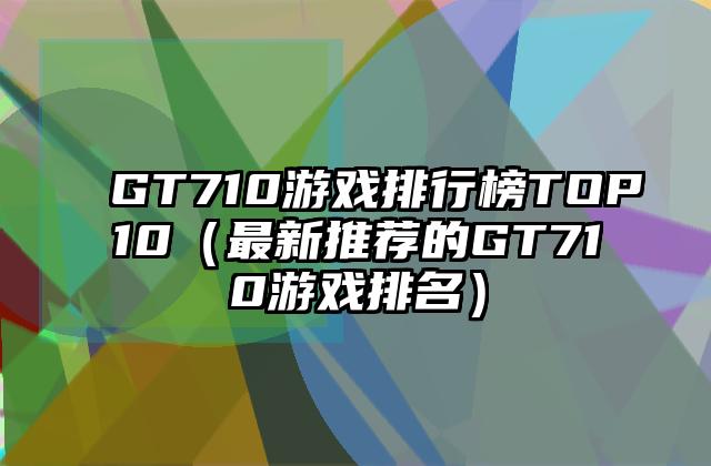 GT710游戏排行榜TOP10（最新推荐的GT710游戏排名）