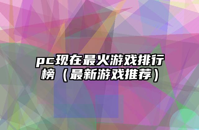 pc现在最火游戏排行榜（最新游戏推荐）