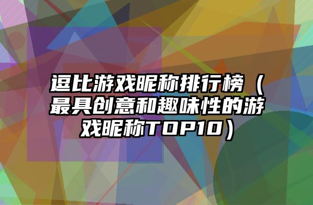 逗比游戏昵称排行榜（最具创意和趣味性的游戏昵称TOP10）