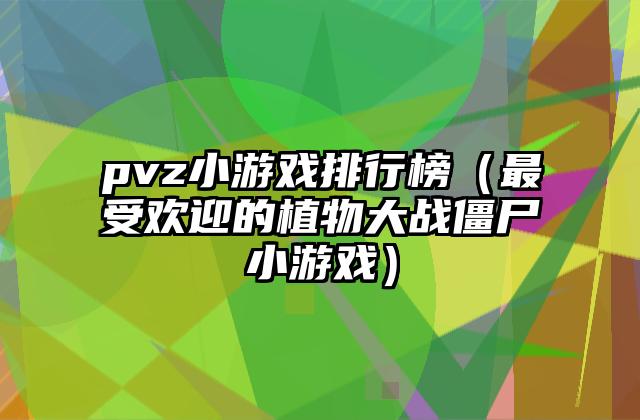 pvz小游戏排行榜（最受欢迎的植物大战僵尸小游戏）