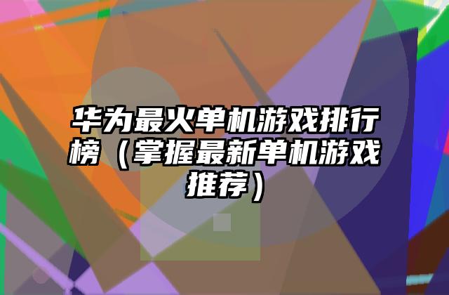 华为最火单机游戏排行榜（掌握最新单机游戏推荐）