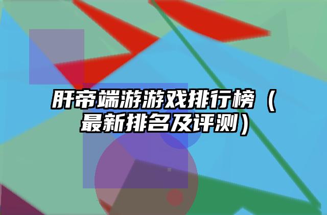 肝帝端游游戏排行榜（最新排名及评测）