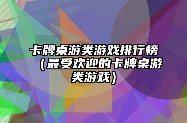 卡牌桌游类游戏排行榜（最受欢迎的卡牌桌游类游戏）