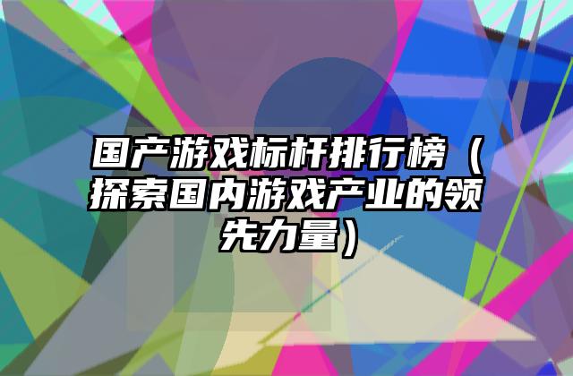国产游戏标杆排行榜（探索国内游戏产业的领先力量）