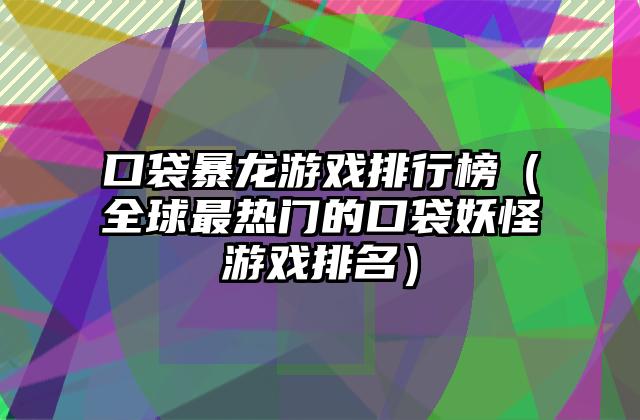 口袋暴龙游戏排行榜（全球最热门的口袋妖怪游戏排名）