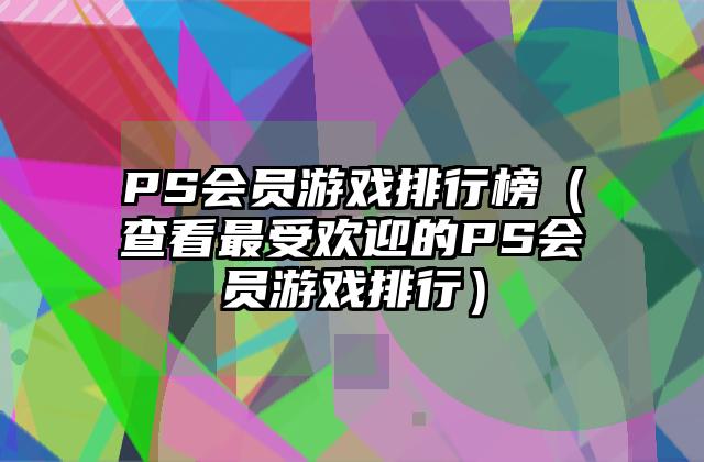PS会员游戏排行榜（查看最受欢迎的PS会员游戏排行）