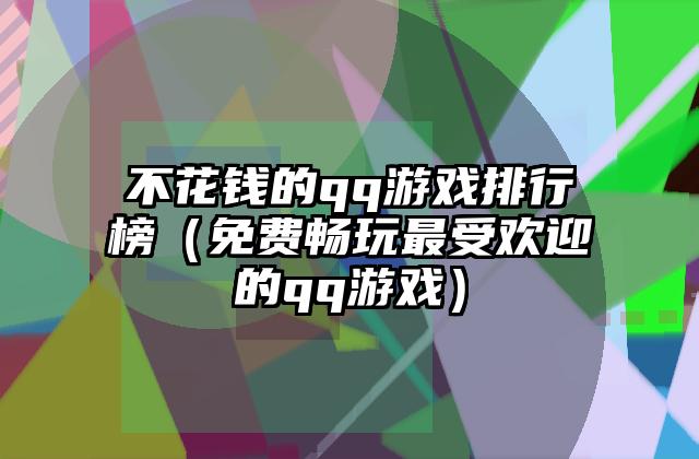 不花钱的qq游戏排行榜（免费畅玩最受欢迎的qq游戏）