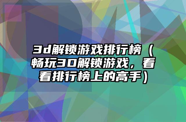 3d解锁游戏排行榜（畅玩3D解锁游戏，看看排行榜上的高手）