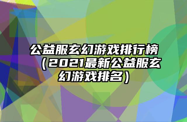 公益服玄幻游戏排行榜（2021最新公益服玄幻游戏排名）