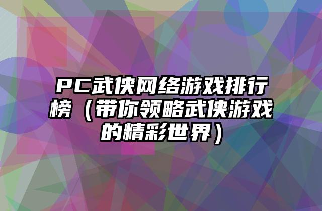 PC武侠网络游戏排行榜（带你领略武侠游戏的精彩世界）