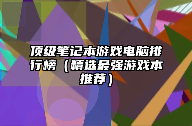 顶级笔记本游戏电脑排行榜（精选最强游戏本推荐）