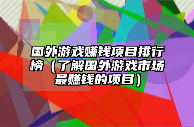 国外游戏赚钱项目排行榜（了解国外游戏市场最赚钱的项目）